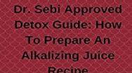 Dr. Sebi Approved Detox Guide: How To Prepare An Alkalizing Juice Recipe: maintaining weight, health and vitality by Adopting an Alkaline Diet Lifestyle Through Dr. Sebi Dr. Sebi Approved Detox Guide: How To Prepare An Alkalizing Juice Recipe: maintaining weight, health and vitality by Adopting an Alkaline Diet Lifestyle Through Dr. Sebi